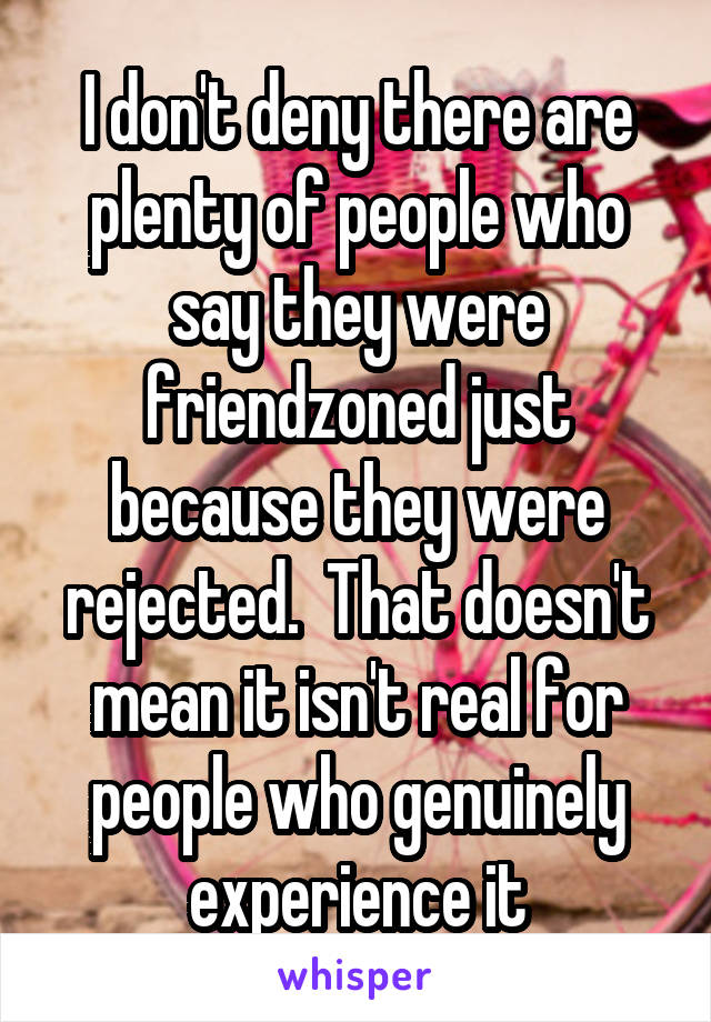 I don't deny there are plenty of people who say they were friendzoned just because they were rejected.  That doesn't mean it isn't real for people who genuinely experience it