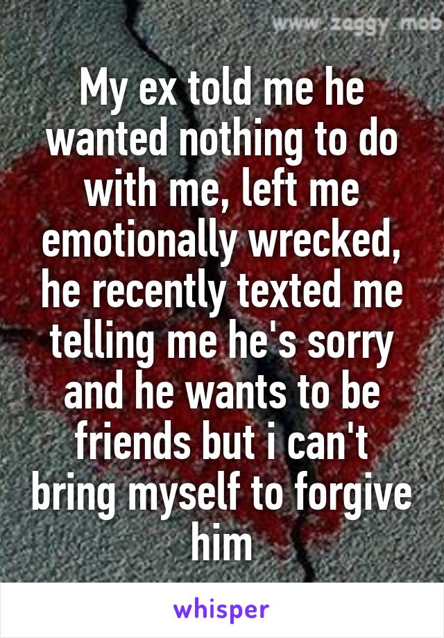 My ex told me he wanted nothing to do with me, left me emotionally wrecked, he recently texted me telling me he's sorry and he wants to be friends but i can't bring myself to forgive him