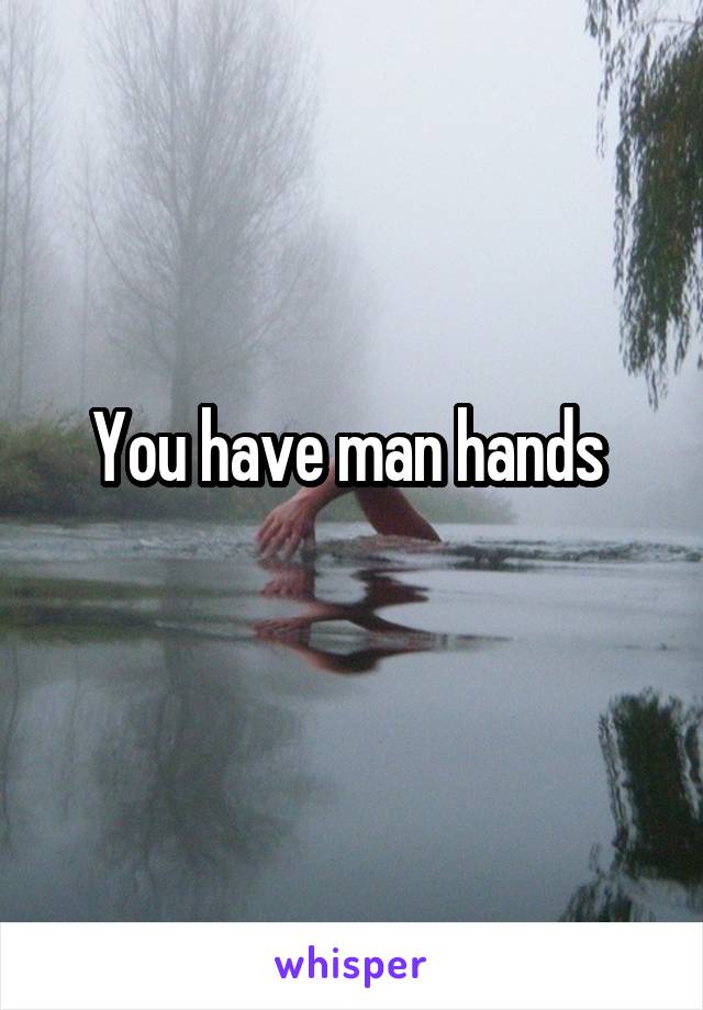 You have man hands 
