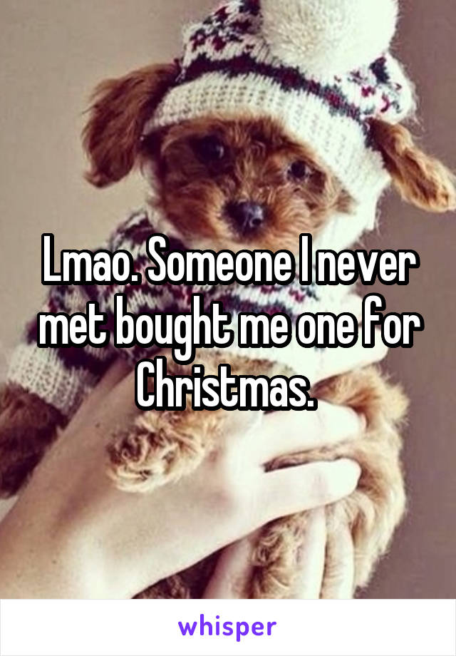 Lmao. Someone I never met bought me one for Christmas. 