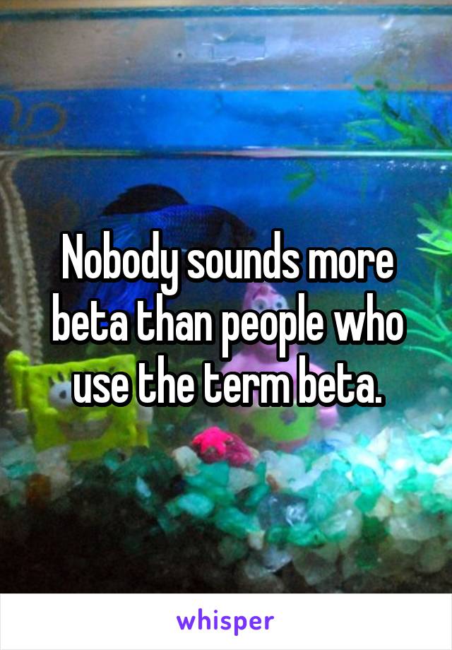 Nobody sounds more beta than people who use the term beta.