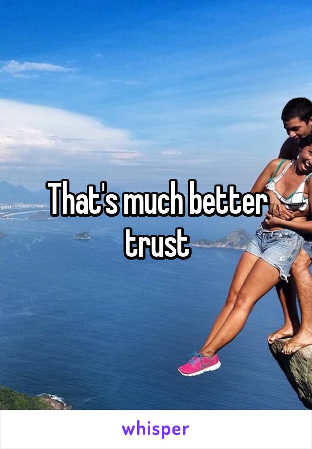 That's much better trust