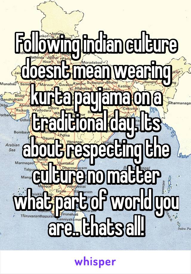 Following indian culture doesnt mean wearing kurta payjama on a traditional day. Its about respecting the culture no matter what part of world you are.. thats all!