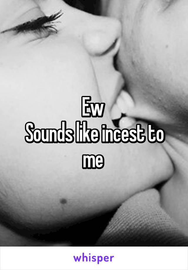 Ew 
Sounds like incest to me 