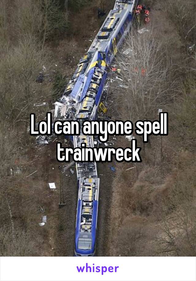 Lol can anyone spell trainwreck