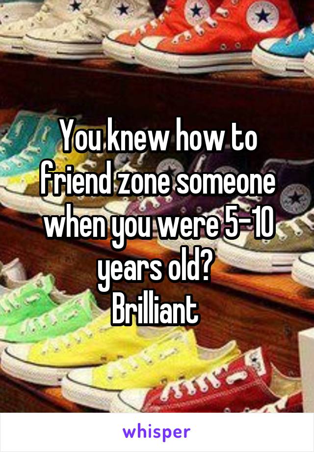 You knew how to friend zone someone when you were 5-10 years old? 
Brilliant 