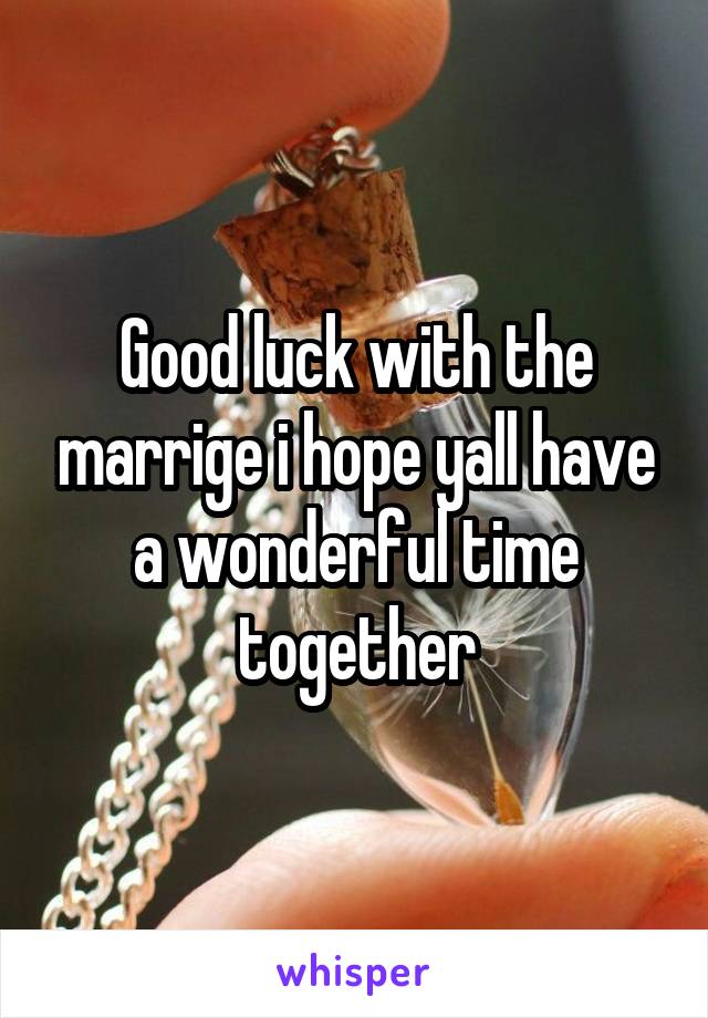 Good luck with the marrige i hope yall have a wonderful time together