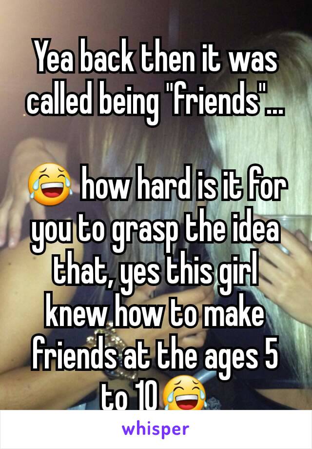 Yea back then it was called being "friends"...

😂 how hard is it for you to grasp the idea that, yes this girl knew how to make friends at the ages 5 to 10😂