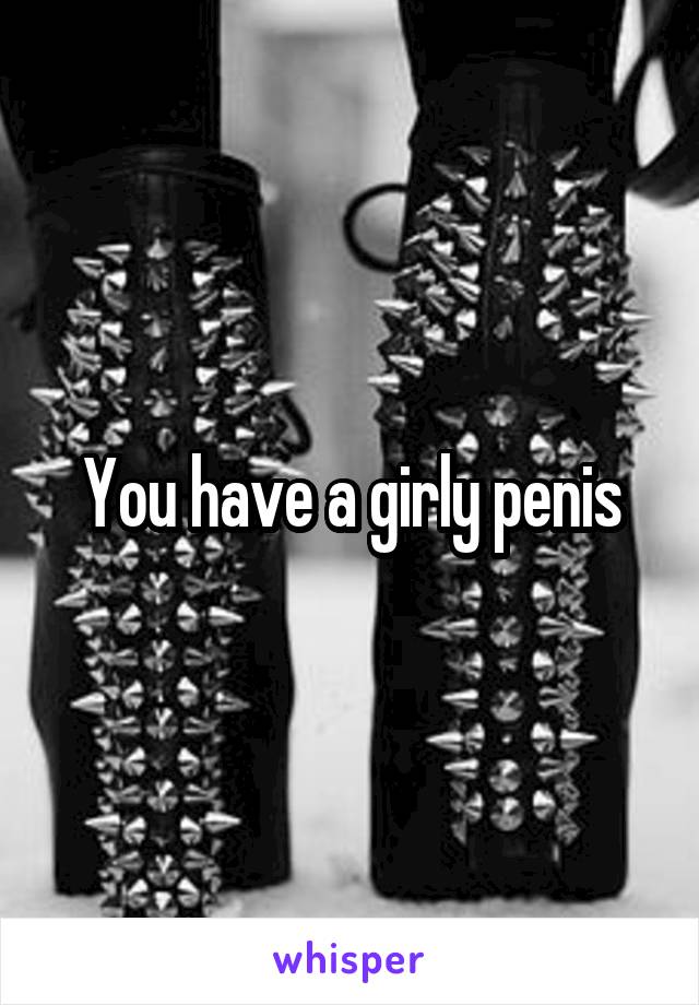 You have a girly penis