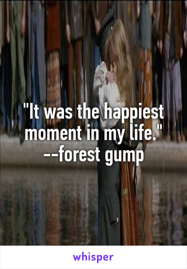 "It was the happiest moment in my life."
--forest gump