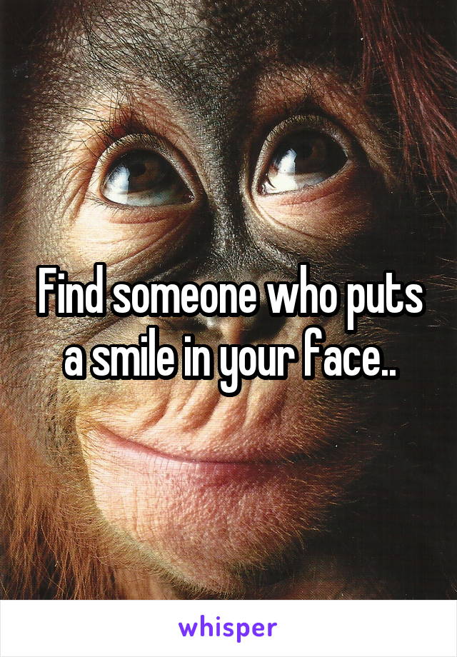 Find someone who puts a smile in your face..