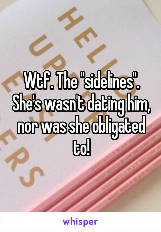 Wtf. The "sidelines". She's wasn't dating him, nor was she obligated to!