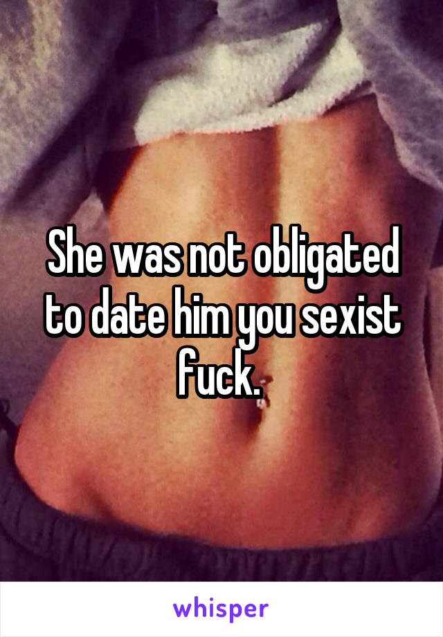 She was not obligated to date him you sexist fuck. 