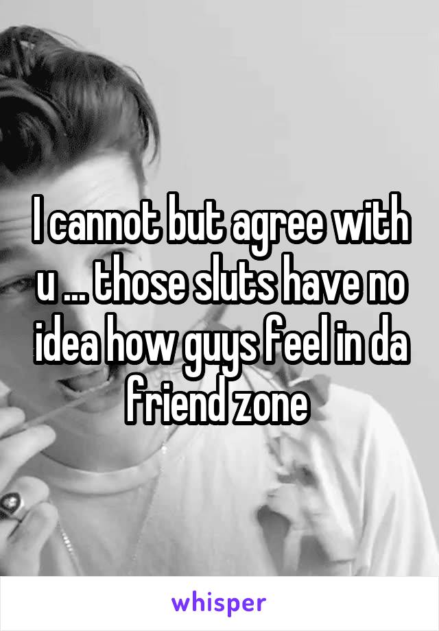 I cannot but agree with u ... those sluts have no idea how guys feel in da friend zone 