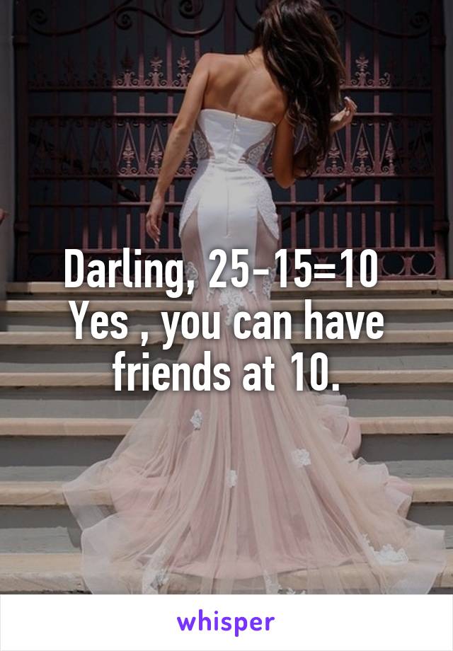 Darling, 25-15=10 
Yes , you can have friends at 10.