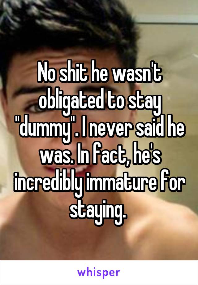 No shit he wasn't obligated to stay "dummy". I never said he was. In fact, he's incredibly immature for staying. 