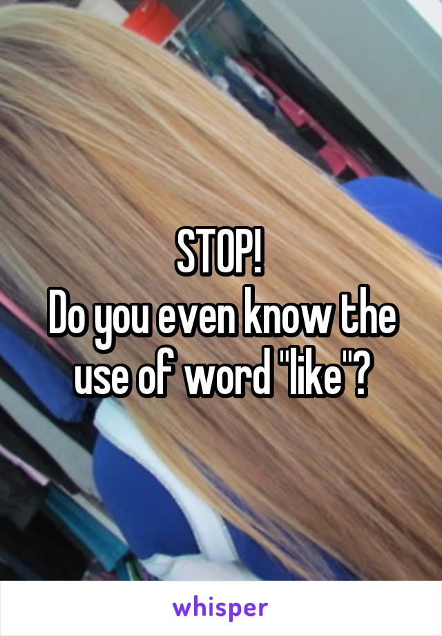 STOP! 
Do you even know the use of word "like"?