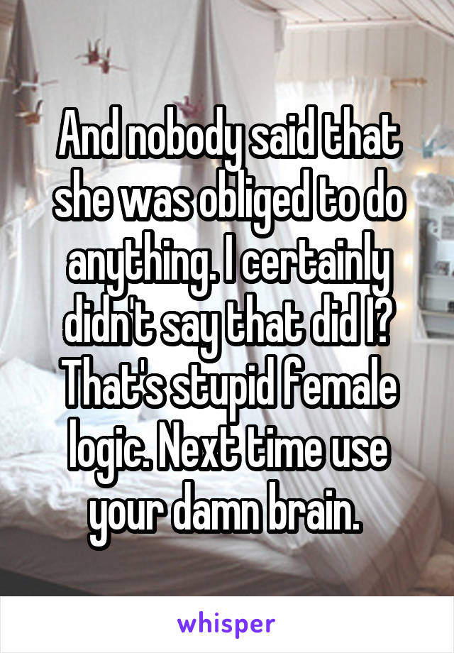 And nobody said that she was obliged to do anything. I certainly didn't say that did I? That's stupid female logic. Next time use your damn brain. 