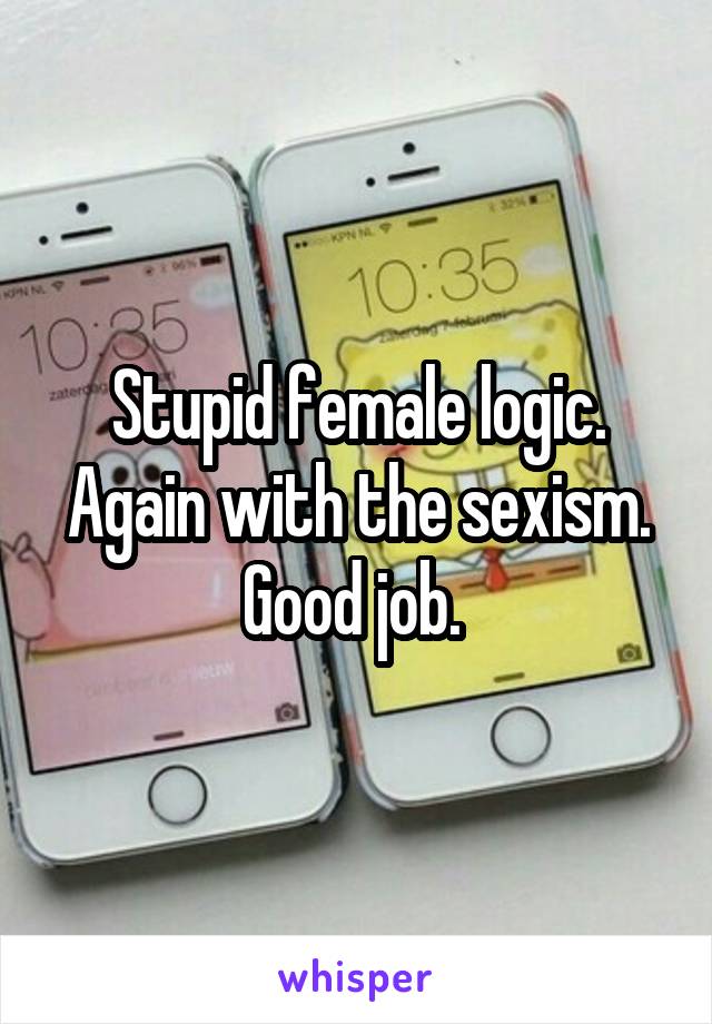 Stupid female logic. Again with the sexism. Good job. 