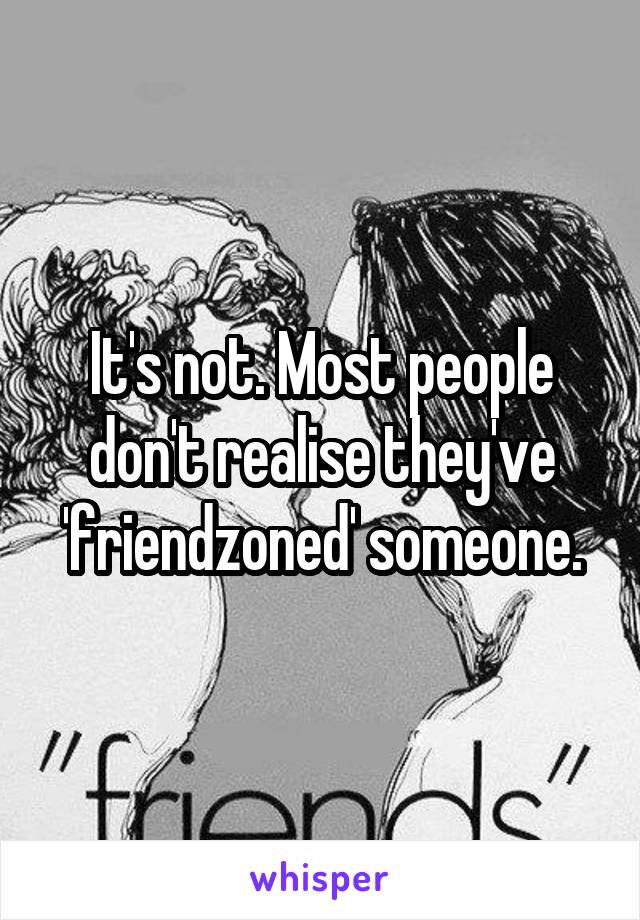 It's not. Most people don't realise they've 'friendzoned' someone.