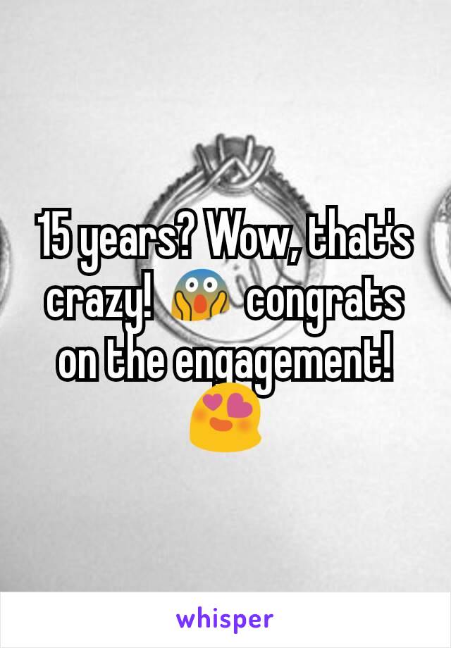 15 years? Wow, that's crazy! 😱 congrats on the engagement! 😍