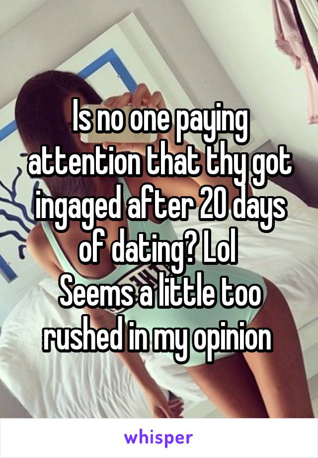 Is no one paying attention that thy got ingaged after 20 days of dating? Lol 
Seems a little too rushed in my opinion 