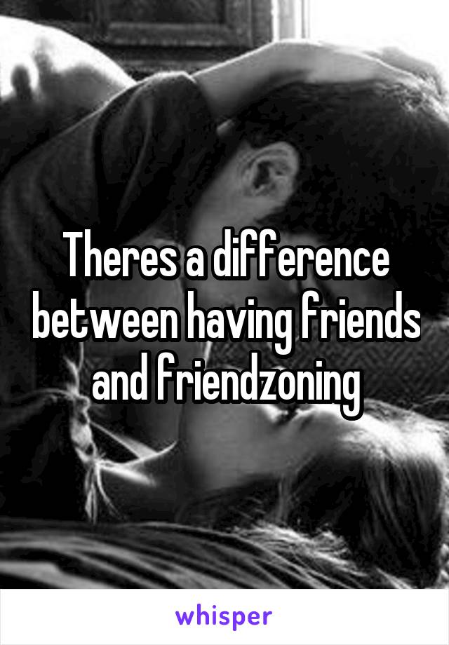 Theres a difference between having friends and friendzoning