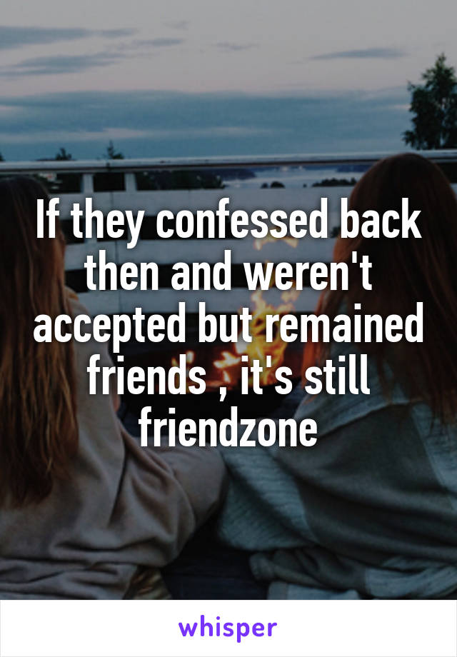 If they confessed back then and weren't accepted but remained friends , it's still friendzone