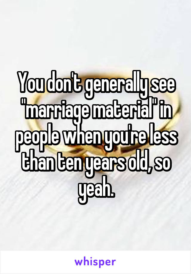 You don't generally see "marriage material" in people when you're less than ten years old, so yeah.