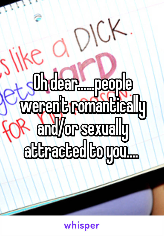 Oh dear......people weren't romantically and/or sexually attracted to you.... 