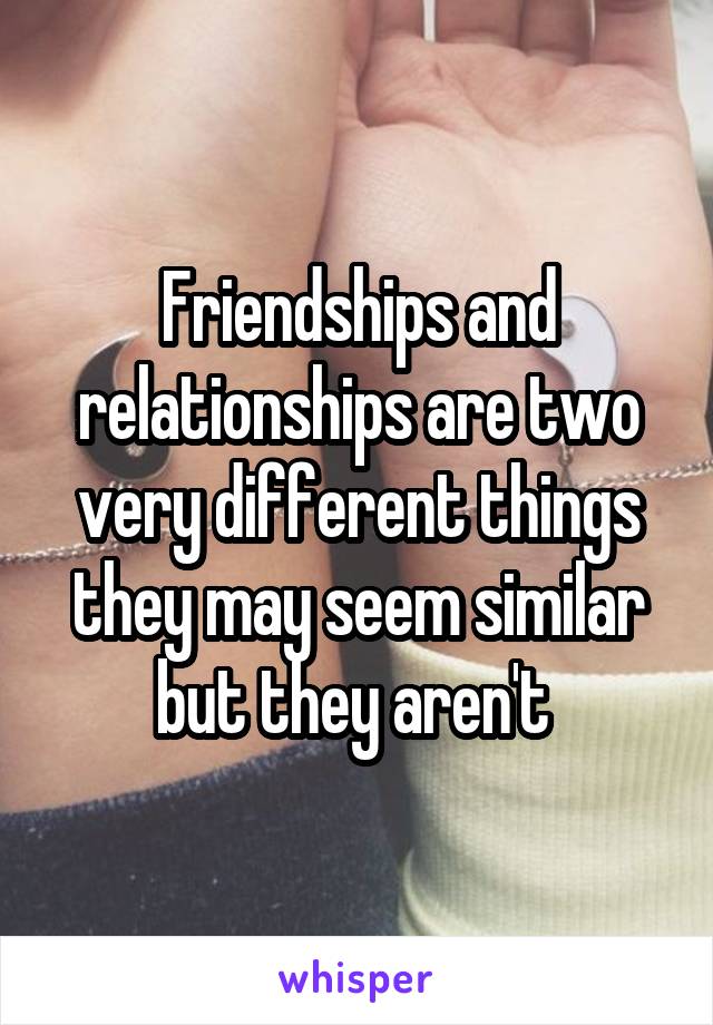 Friendships and relationships are two very different things they may seem similar but they aren't 