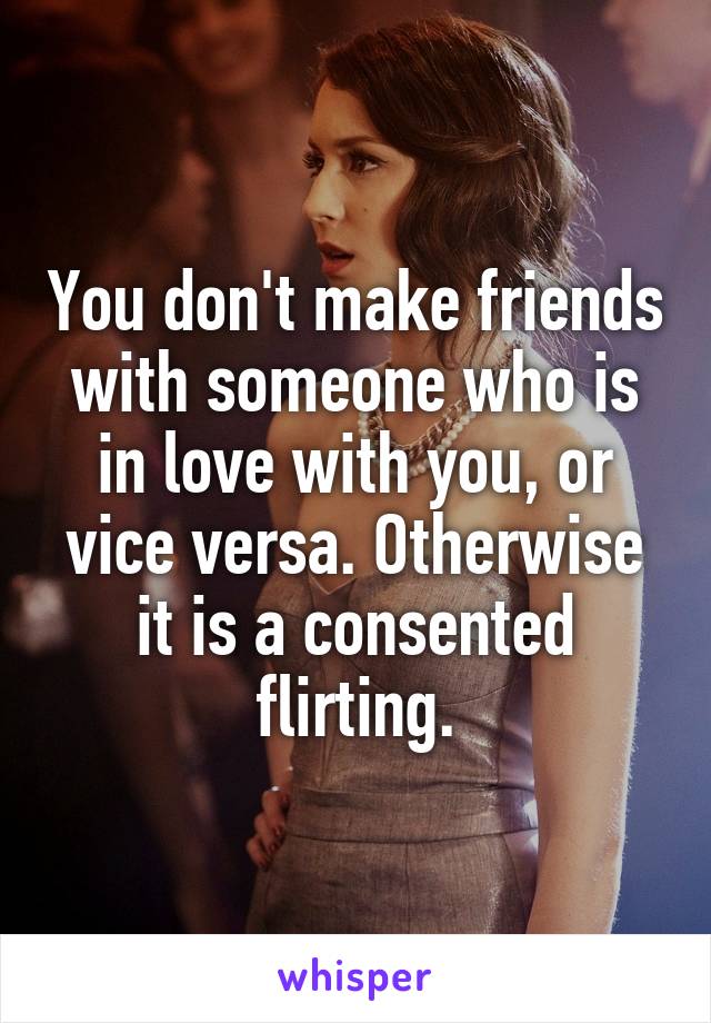 You don't make friends with someone who is in love with you, or vice versa. Otherwise it is a consented flirting.