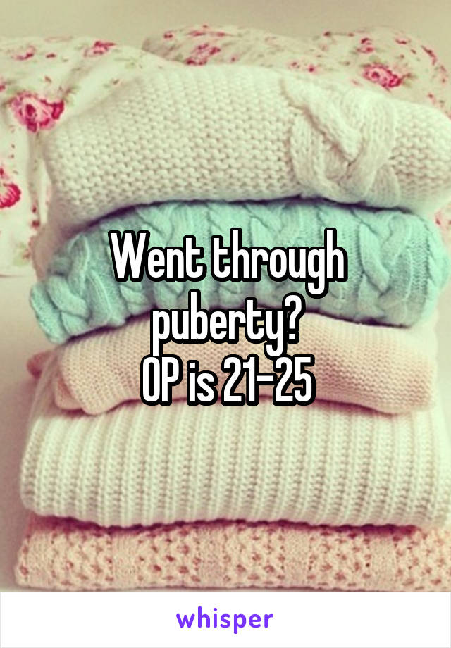 Went through puberty?
OP is 21-25