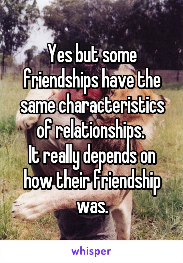 Yes but some friendships have the same characteristics of relationships. 
It really depends on how their friendship was.