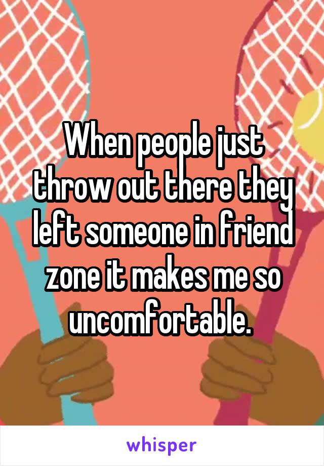 When people just throw out there they left someone in friend zone it makes me so uncomfortable. 