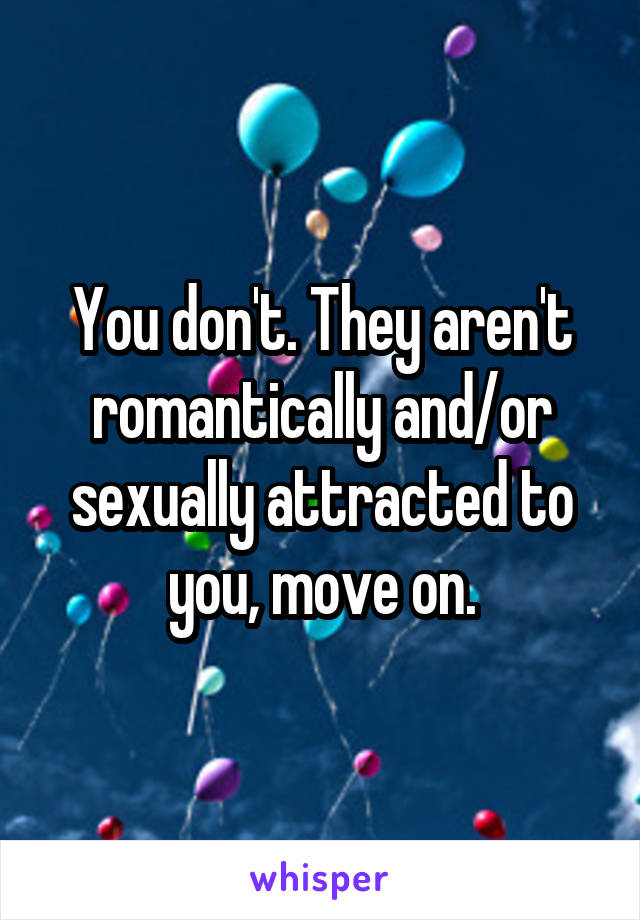 You don't. They aren't romantically and/or sexually attracted to you, move on.