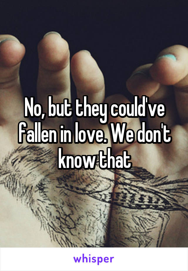 No, but they could've fallen in love. We don't know that