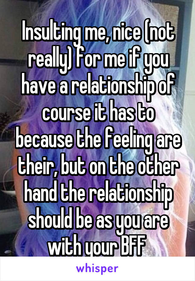 Insulting me, nice (not really) for me if you have a relationship of course it has to because the feeling are their, but on the other hand the relationship should be as you are with your BFF 