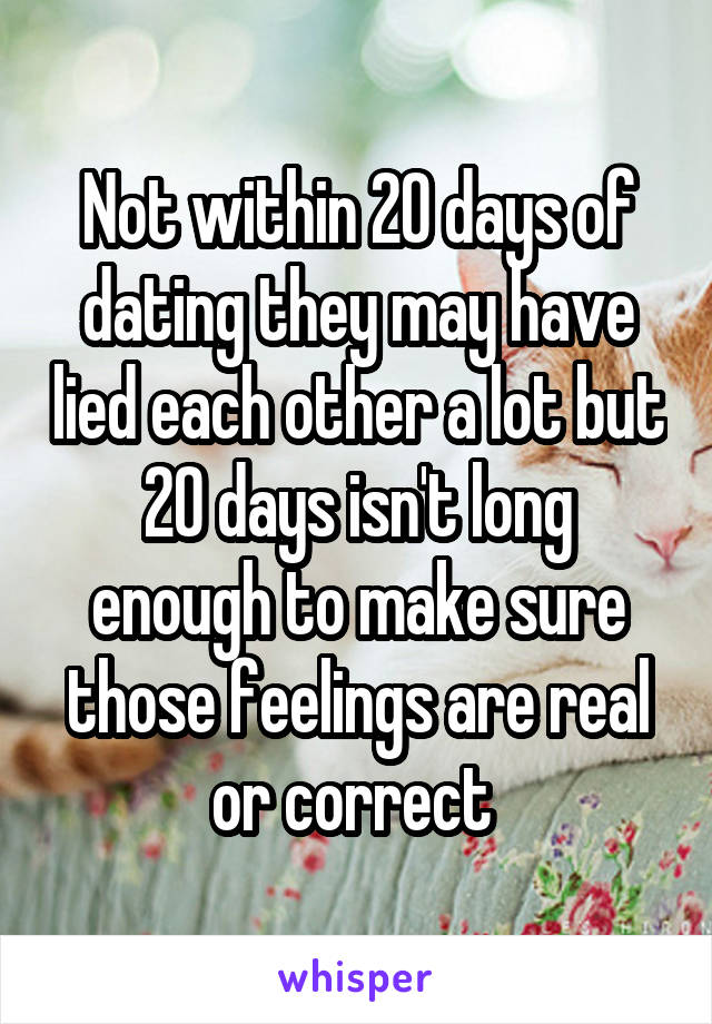 Not within 20 days of dating they may have lied each other a lot but 20 days isn't long enough to make sure those feelings are real or correct 