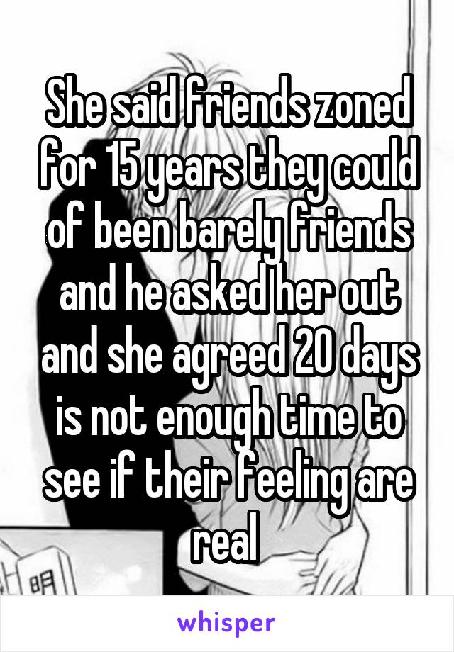 She said friends zoned for 15 years they could of been barely friends and he asked her out and she agreed 20 days is not enough time to see if their feeling are real 