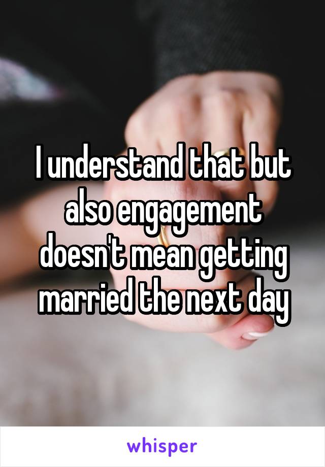 I understand that but also engagement doesn't mean getting married the next day