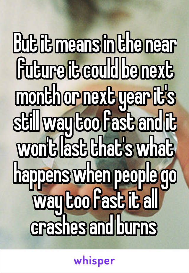 But it means in the near future it could be next month or next year it's still way too fast and it won't last that's what happens when people go way too fast it all crashes and burns 