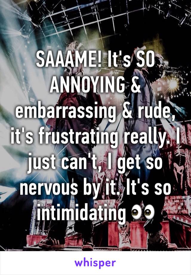 SAAAME! It's SO ANNOYING & embarrassing & rude, it's frustrating really. I just can't, I get so nervous by it. It's so intimidating 👀