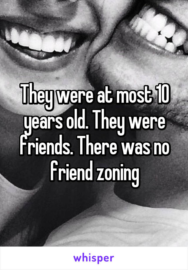 They were at most 10 years old. They were friends. There was no friend zoning