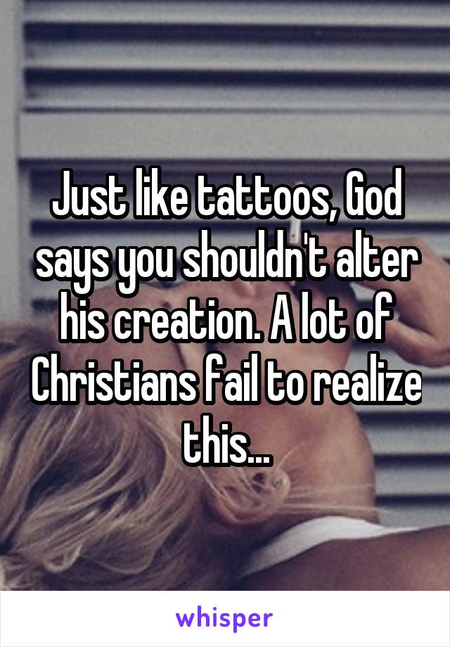 Just like tattoos, God says you shouldn't alter his creation. A lot of Christians fail to realize this...