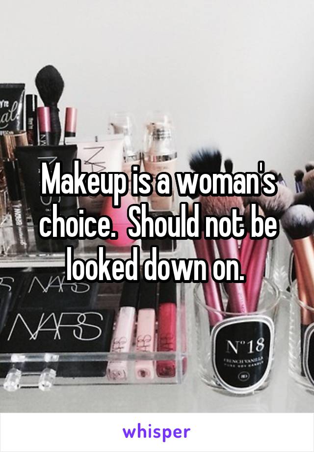 Makeup is a woman's choice.  Should not be looked down on. 