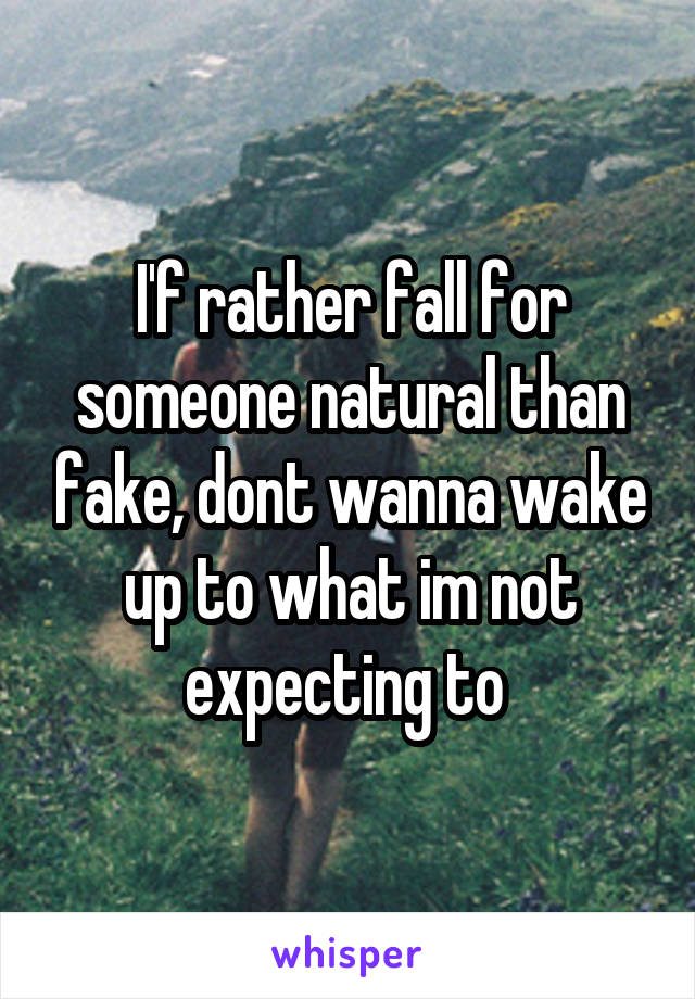 I'f rather fall for someone natural than fake, dont wanna wake up to what im not expecting to 