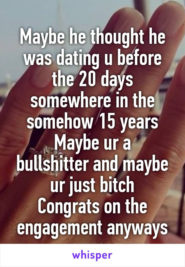 Maybe he thought he was dating u before the 20 days somewhere in the somehow 15 years
Maybe ur a bullshitter and maybe ur just bitch
Congrats on the engagement anyways