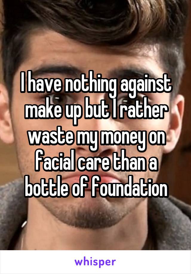 I have nothing against make up but I rather waste my money on facial care than a bottle of foundation