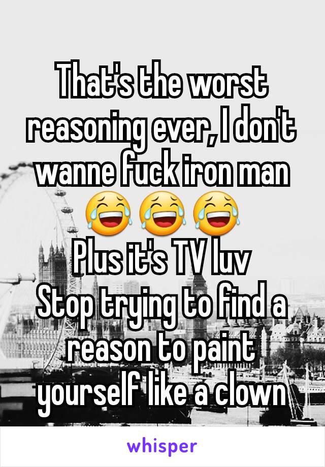 That's the worst reasoning ever, I don't wanne fuck iron man 😂😂😂
Plus it's TV luv
Stop trying to find a reason to paint yourself like a clown